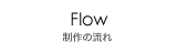 Flow[制作の流れ]